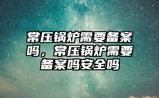 常壓鍋爐需要備案嗎，常壓鍋爐需要備案嗎安全嗎