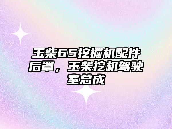 玉柴65挖掘機(jī)配件后罩，玉柴挖機(jī)駕駛室總成