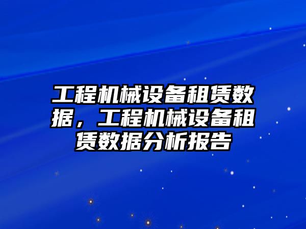 工程機械設備租賃數(shù)據(jù)，工程機械設備租賃數(shù)據(jù)分析報告