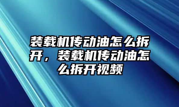 裝載機(jī)傳動(dòng)油怎么拆開，裝載機(jī)傳動(dòng)油怎么拆開視頻