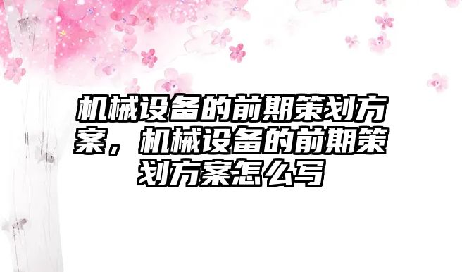 機(jī)械設(shè)備的前期策劃方案，機(jī)械設(shè)備的前期策劃方案怎么寫(xiě)