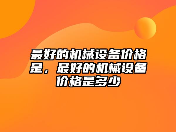 最好的機(jī)械設(shè)備價(jià)格是，最好的機(jī)械設(shè)備價(jià)格是多少