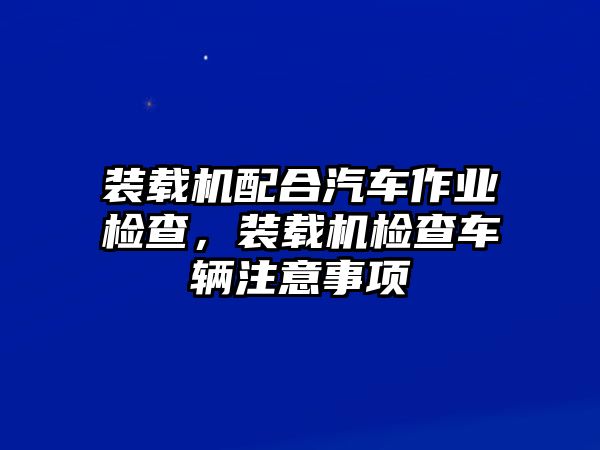 裝載機(jī)配合汽車作業(yè)檢查，裝載機(jī)檢查車輛注意事項(xiàng)