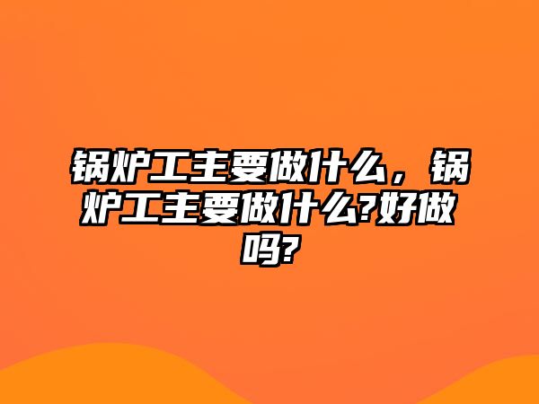 鍋爐工主要做什么，鍋爐工主要做什么?好做嗎?