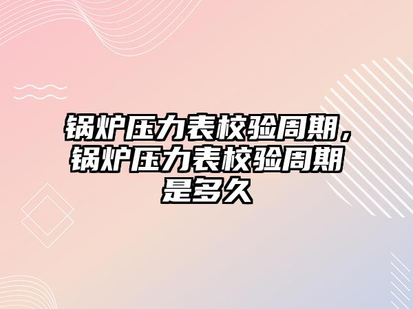 鍋爐壓力表校驗(yàn)周期，鍋爐壓力表校驗(yàn)周期是多久