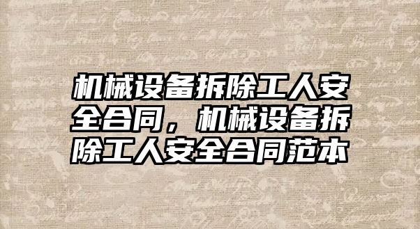 機械設(shè)備拆除工人安全合同，機械設(shè)備拆除工人安全合同范本