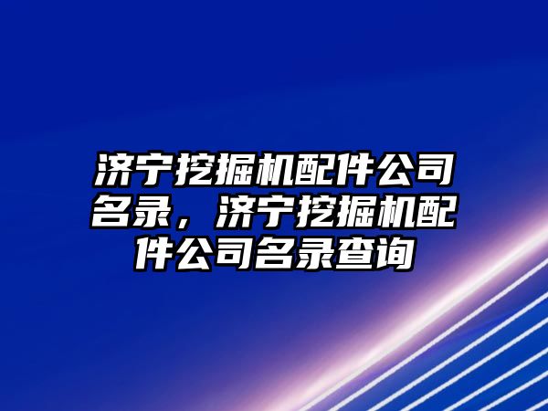 濟寧挖掘機配件公司名錄，濟寧挖掘機配件公司名錄查詢