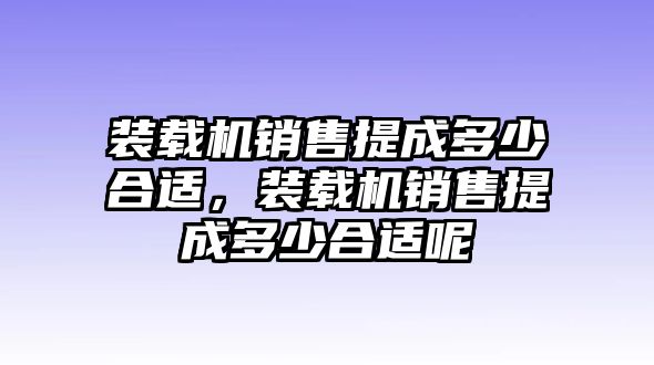 裝載機(jī)銷售提成多少合適，裝載機(jī)銷售提成多少合適呢