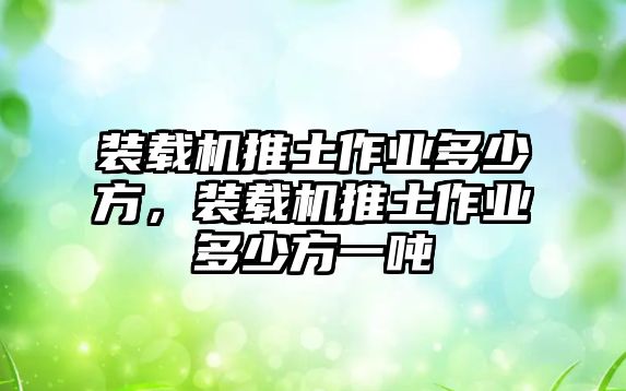 裝載機推土作業(yè)多少方，裝載機推土作業(yè)多少方一噸