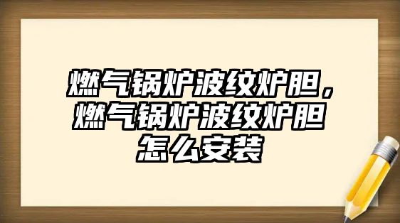 燃?xì)忮仩t波紋爐膽，燃?xì)忮仩t波紋爐膽怎么安裝