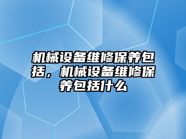 機械設(shè)備維修保養(yǎng)包括，機械設(shè)備維修保養(yǎng)包括什么