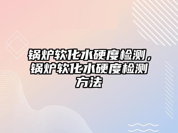 鍋爐軟化水硬度檢測，鍋爐軟化水硬度檢測方法