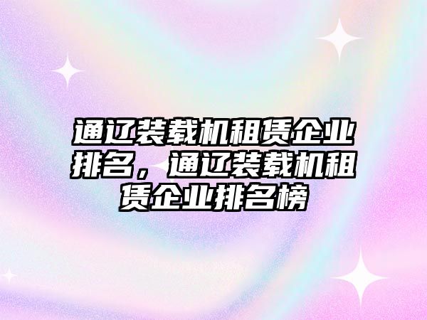 通遼裝載機(jī)租賃企業(yè)排名，通遼裝載機(jī)租賃企業(yè)排名榜