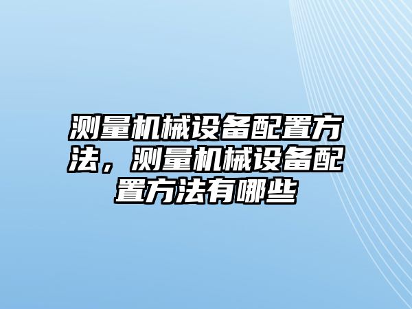 測(cè)量機(jī)械設(shè)備配置方法，測(cè)量機(jī)械設(shè)備配置方法有哪些