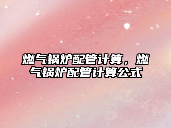 燃?xì)忮仩t配管計(jì)算，燃?xì)忮仩t配管計(jì)算公式