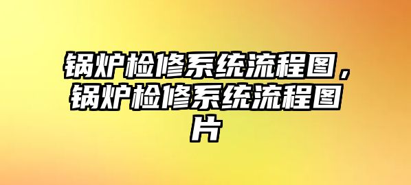 鍋爐檢修系統(tǒng)流程圖，鍋爐檢修系統(tǒng)流程圖片