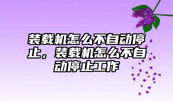 裝載機怎么不自動停止，裝載機怎么不自動停止工作