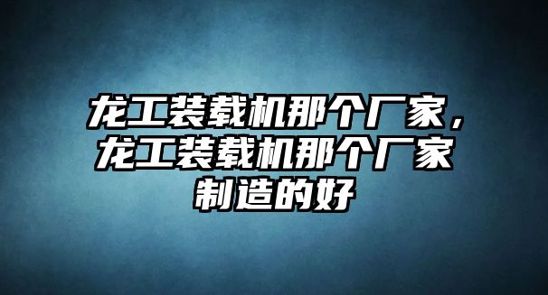 龍工裝載機那個廠家，龍工裝載機那個廠家制造的好