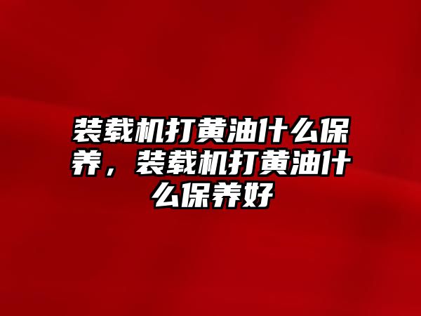 裝載機(jī)打黃油什么保養(yǎng)，裝載機(jī)打黃油什么保養(yǎng)好