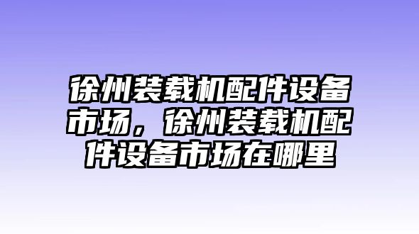 徐州裝載機(jī)配件設(shè)備市場，徐州裝載機(jī)配件設(shè)備市場在哪里