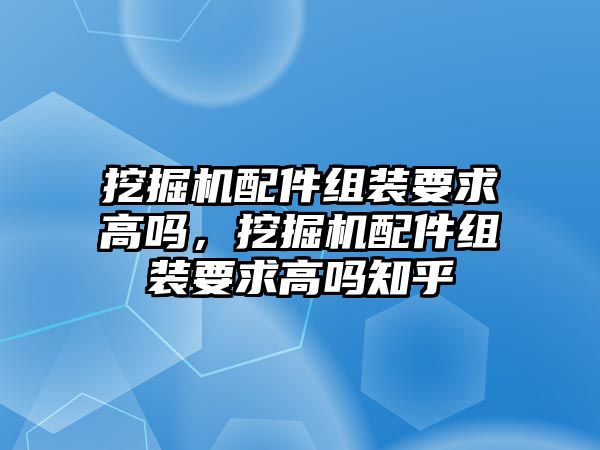 挖掘機配件組裝要求高嗎，挖掘機配件組裝要求高嗎知乎