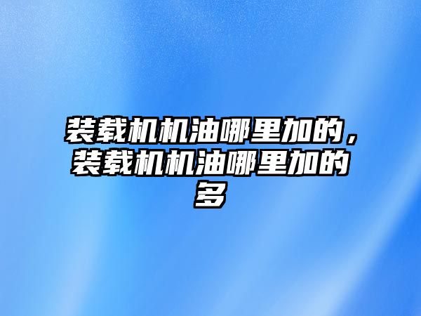 裝載機機油哪里加的，裝載機機油哪里加的多