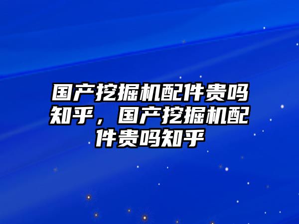 國(guó)產(chǎn)挖掘機(jī)配件貴嗎知乎，國(guó)產(chǎn)挖掘機(jī)配件貴嗎知乎