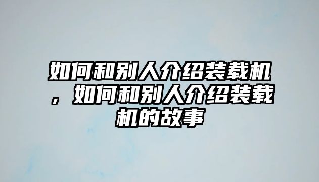 如何和別人介紹裝載機，如何和別人介紹裝載機的故事