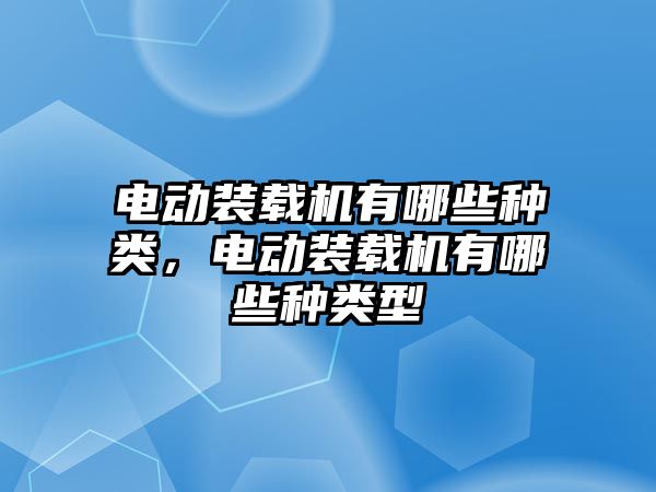 電動裝載機有哪些種類，電動裝載機有哪些種類型