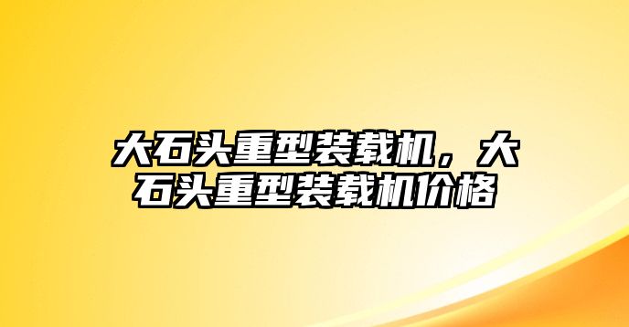 大石頭重型裝載機(jī)，大石頭重型裝載機(jī)價(jià)格