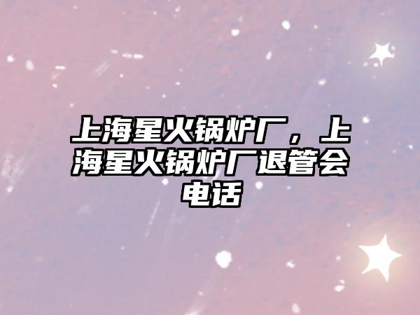 上海星火鍋爐廠，上海星火鍋爐廠退管會(huì)電話(huà)