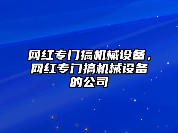 網(wǎng)紅專門搞機(jī)械設(shè)備，網(wǎng)紅專門搞機(jī)械設(shè)備的公司