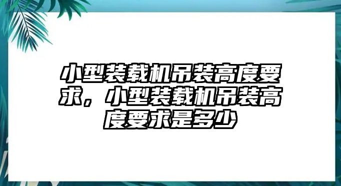 小型裝載機(jī)吊裝高度要求，小型裝載機(jī)吊裝高度要求是多少