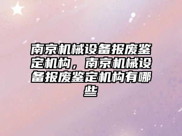 南京機械設備報廢鑒定機構(gòu)，南京機械設備報廢鑒定機構(gòu)有哪些