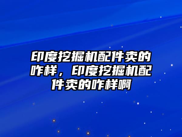 印度挖掘機配件賣的咋樣，印度挖掘機配件賣的咋樣啊