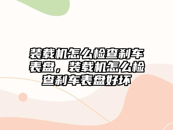 裝載機怎么檢查剎車表盤，裝載機怎么檢查剎車表盤好壞