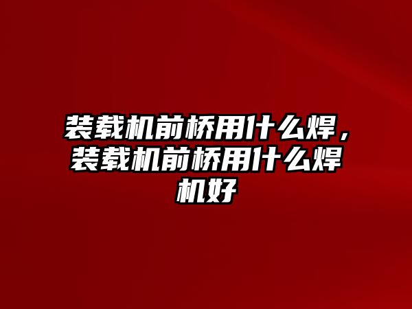 裝載機(jī)前橋用什么焊，裝載機(jī)前橋用什么焊機(jī)好