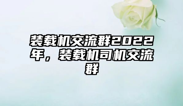 裝載機(jī)交流群2022年，裝載機(jī)司機(jī)交流群