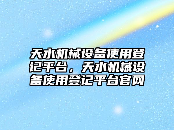 天水機械設(shè)備使用登記平臺，天水機械設(shè)備使用登記平臺官網(wǎng)