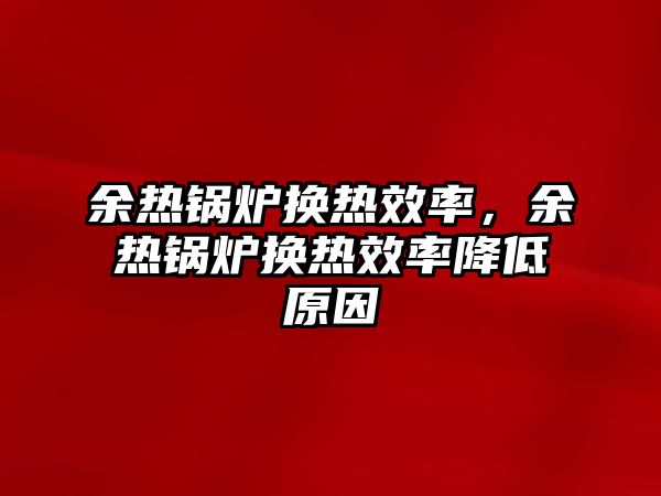 余熱鍋爐換熱效率，余熱鍋爐換熱效率降低原因