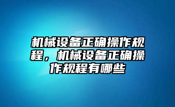 機(jī)械設(shè)備正確操作規(guī)程，機(jī)械設(shè)備正確操作規(guī)程有哪些