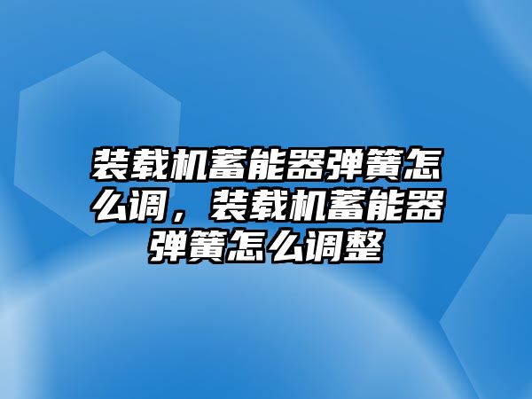 裝載機蓄能器彈簧怎么調(diào)，裝載機蓄能器彈簧怎么調(diào)整