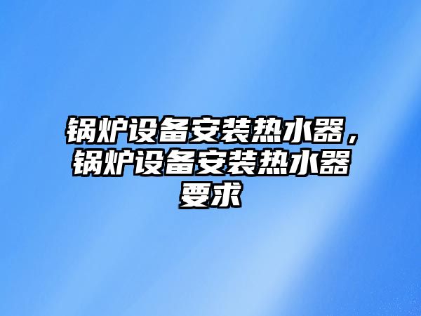 鍋爐設備安裝熱水器，鍋爐設備安裝熱水器要求