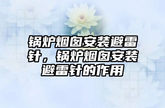 鍋爐煙囪安裝避雷針，鍋爐煙囪安裝避雷針的作用