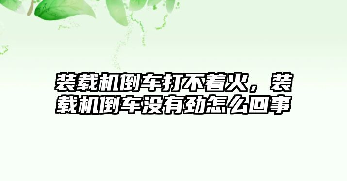 裝載機倒車打不著火，裝載機倒車沒有勁怎么回事