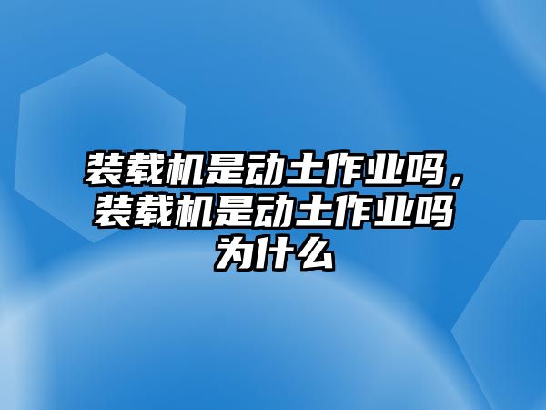 裝載機(jī)是動土作業(yè)嗎，裝載機(jī)是動土作業(yè)嗎為什么