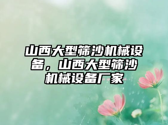 山西大型篩沙機械設(shè)備，山西大型篩沙機械設(shè)備廠家