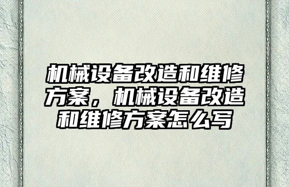 機械設(shè)備改造和維修方案，機械設(shè)備改造和維修方案怎么寫