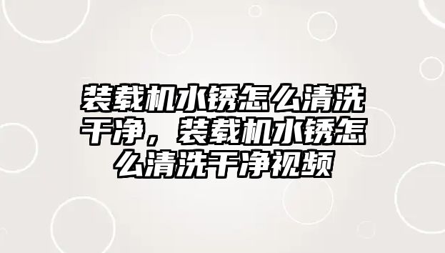 裝載機水銹怎么清洗干凈，裝載機水銹怎么清洗干凈視頻