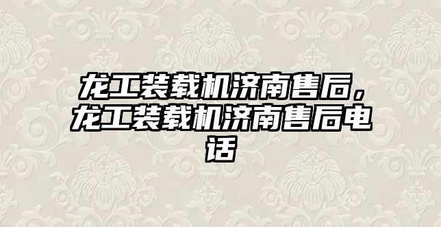 龍工裝載機濟南售后，龍工裝載機濟南售后電話